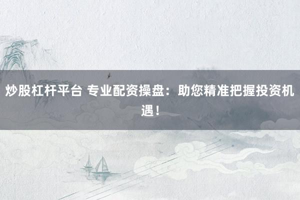 炒股杠杆平台 专业配资操盘：助您精准把握投资机遇！