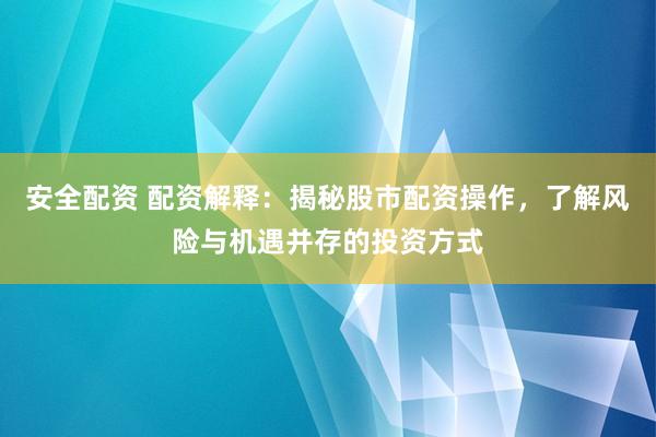 安全配资 配资解释：揭秘股市配资操作，了解风险与机遇并存的投资方式