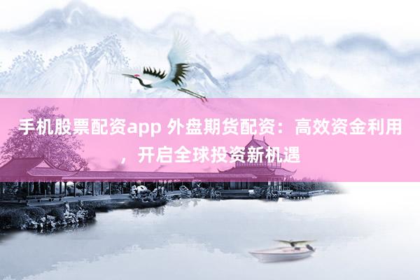 手机股票配资app 外盘期货配资：高效资金利用，开启全球投资新机遇