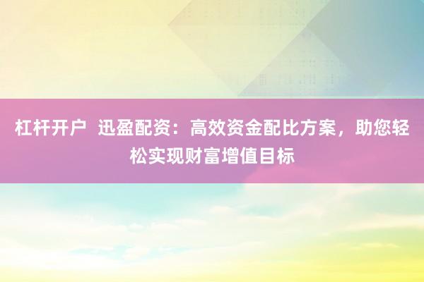 杠杆开户  迅盈配资：高效资金配比方案，助您轻松实现财富增值目标
