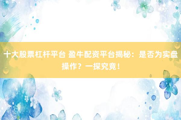 十大股票杠杆平台 盈牛配资平台揭秘：是否为实盘操作？一探究竟！