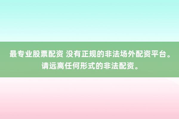 最专业股票配资 没有正规的非法场外配资平台。请远离任何形式的非法配资。