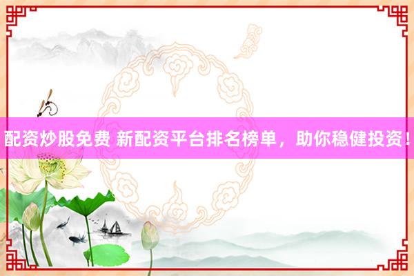 配资炒股免费 新配资平台排名榜单，助你稳健投资！