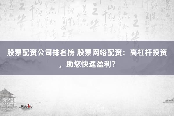 股票配资公司排名榜 股票网络配资：高杠杆投资，助您快速盈利？