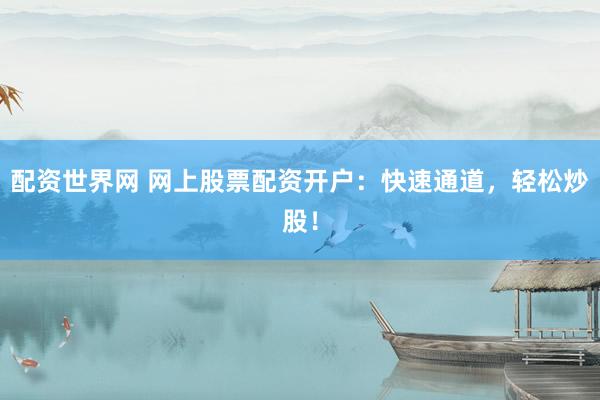 配资世界网 网上股票配资开户：快速通道，轻松炒股！