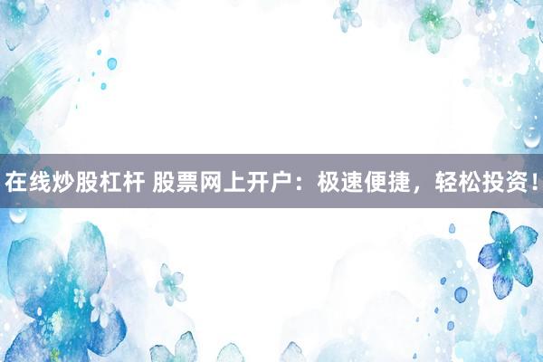 在线炒股杠杆 股票网上开户：极速便捷，轻松投资！