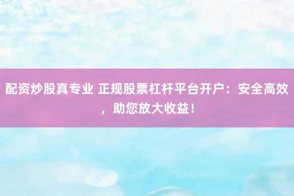 配资炒股真专业 正规股票杠杆平台开户：安全高效，助您放大收益！