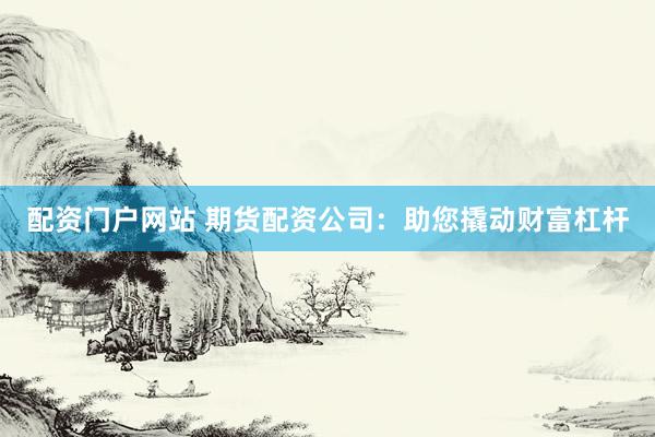 配资门户网站 期货配资公司：助您撬动财富杠杆