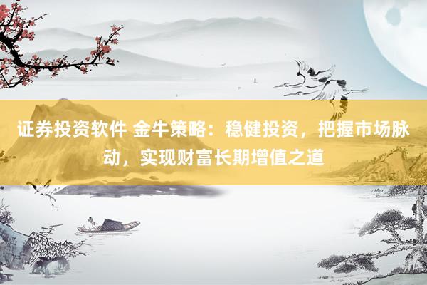 证券投资软件 金牛策略：稳健投资，把握市场脉动，实现财富长期增值之道
