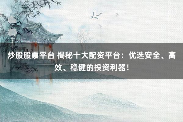炒股股票平台 揭秘十大配资平台：优选安全、高效、稳健的投资利器！