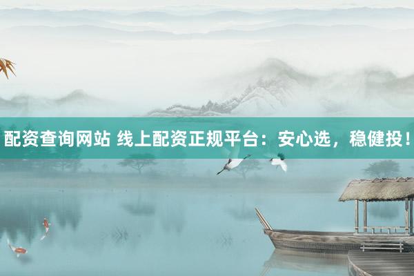 配资查询网站 线上配资正规平台：安心选，稳健投！