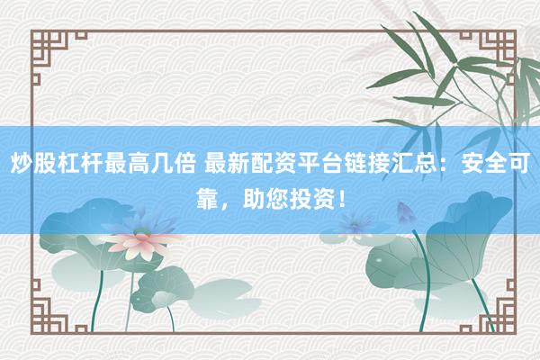 炒股杠杆最高几倍 最新配资平台链接汇总：安全可靠，助您投资！