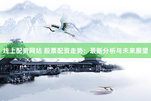 线上配资网站 股票配资走势：最新分析与未来展望