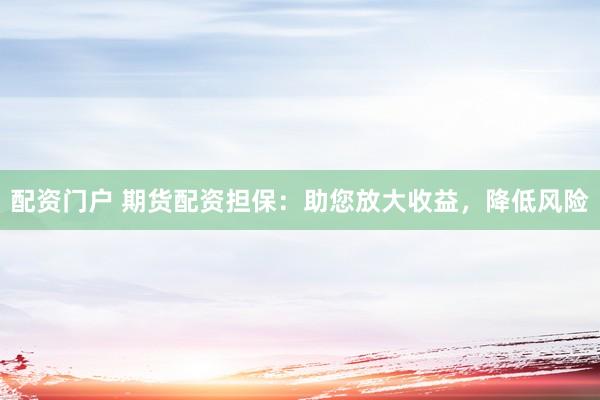 配资门户 期货配资担保：助您放大收益，降低风险