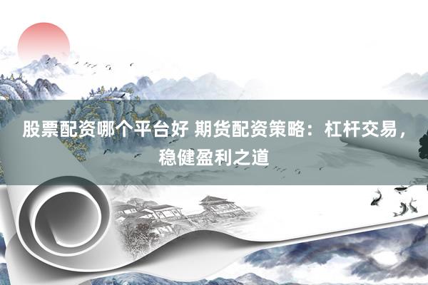 股票配资哪个平台好 期货配资策略：杠杆交易，稳健盈利之道