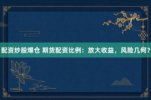 配资炒股爆仓 期货配资比例：放大收益，风险几何？
