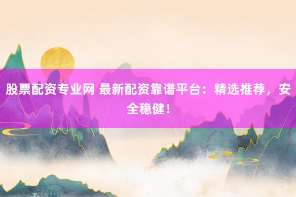 股票配资专业网 最新配资靠谱平台：精选推荐，安全稳健！