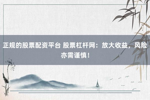 正规的股票配资平台 股票杠杆网：放大收益，风险亦需谨慎！