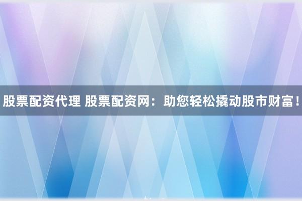 股票配资代理 股票配资网：助您轻松撬动股市财富！