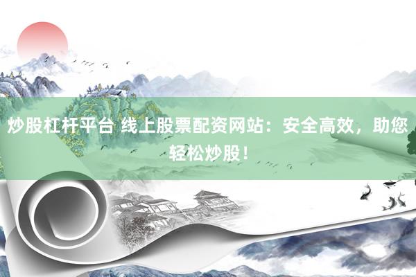 炒股杠杆平台 线上股票配资网站：安全高效，助您轻松炒股！