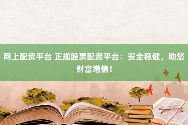 网上配资平台 正规股票配资平台：安全稳健，助您财富增值！
