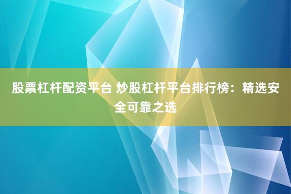 股票杠杆配资平台 炒股杠杆平台排行榜：精选安全可靠之选