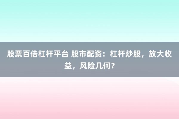 股票百倍杠杆平台 股市配资：杠杆炒股，放大收益，风险几何？