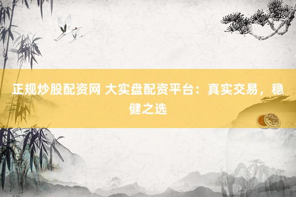 正规炒股配资网 大实盘配资平台：真实交易，稳健之选