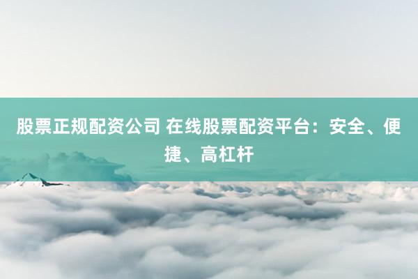 股票正规配资公司 在线股票配资平台：安全、便捷、高杠杆