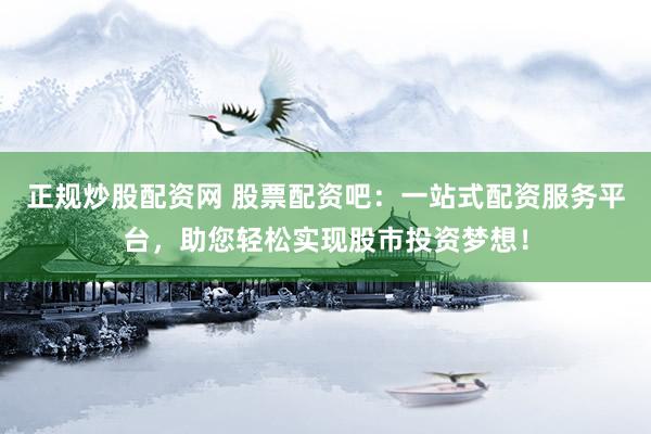 正规炒股配资网 股票配资吧：一站式配资服务平台，助您轻松实现股市投资梦想！