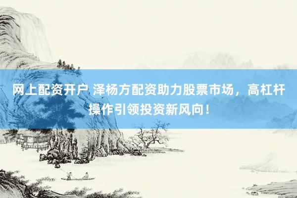 网上配资开户 泽杨方配资助力股票市场，高杠杆操作引领投资新风向！