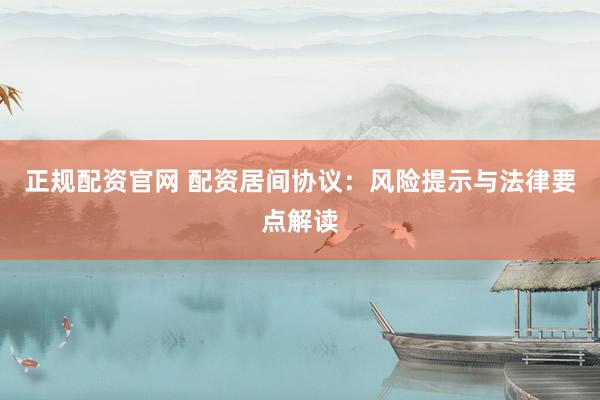 正规配资官网 配资居间协议：风险提示与法律要点解读