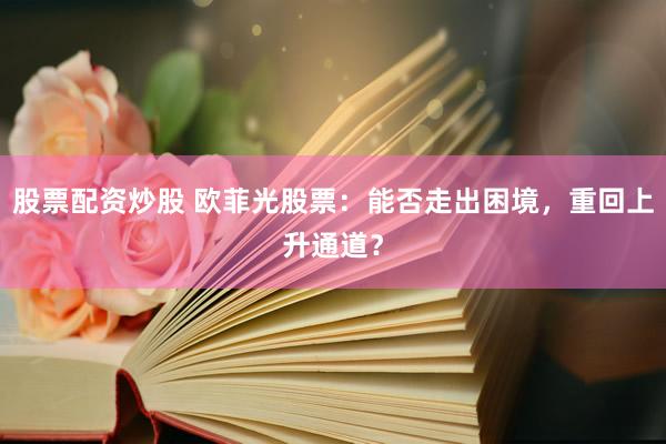 股票配资炒股 欧菲光股票：能否走出困境，重回上升通道？