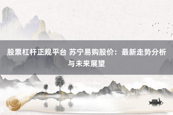 股票杠杆正规平台 苏宁易购股价：最新走势分析与未来展望