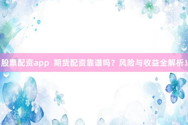 股票配资app  期货配资靠谱吗？风险与收益全解析！