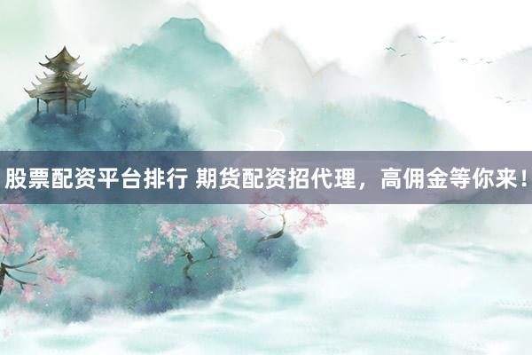 股票配资平台排行 期货配资招代理，高佣金等你来！