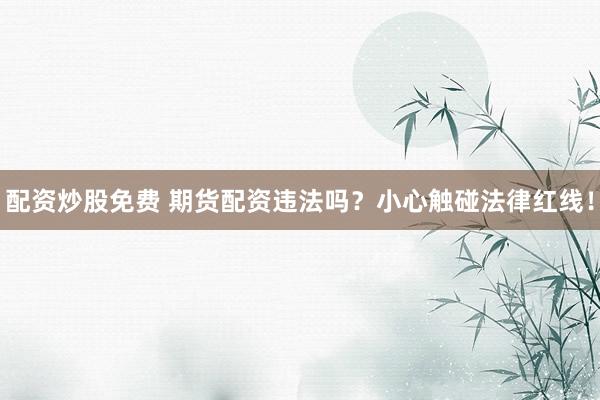 配资炒股免费 期货配资违法吗？小心触碰法律红线！