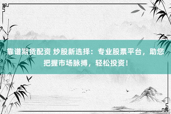 靠谱期货配资 炒股新选择：专业股票平台，助您把握市场脉搏，轻松投资！