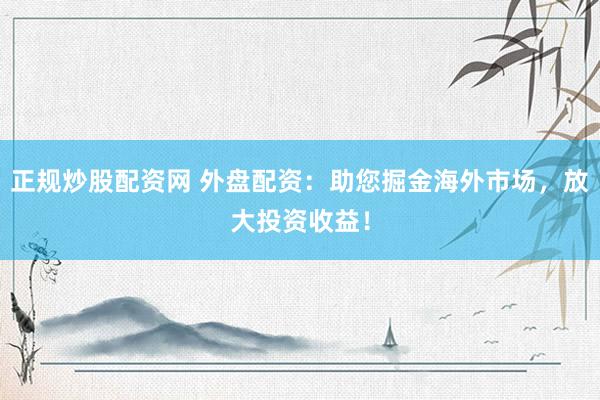 正规炒股配资网 外盘配资：助您掘金海外市场，放大投资收益！