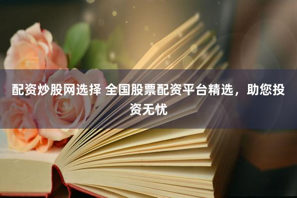 配资炒股网选择 全国股票配资平台精选，助您投资无忧
