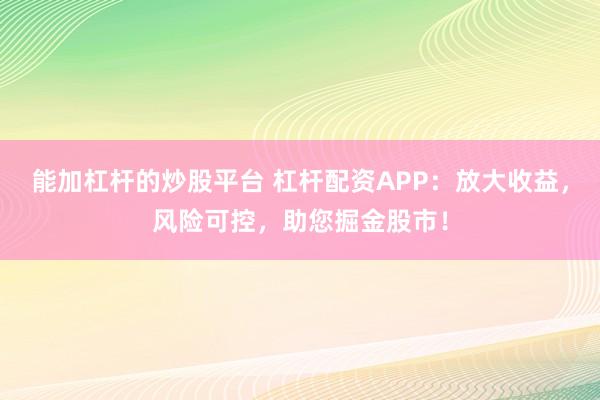 能加杠杆的炒股平台 杠杆配资APP：放大收益，风险可控，助您掘金股市！