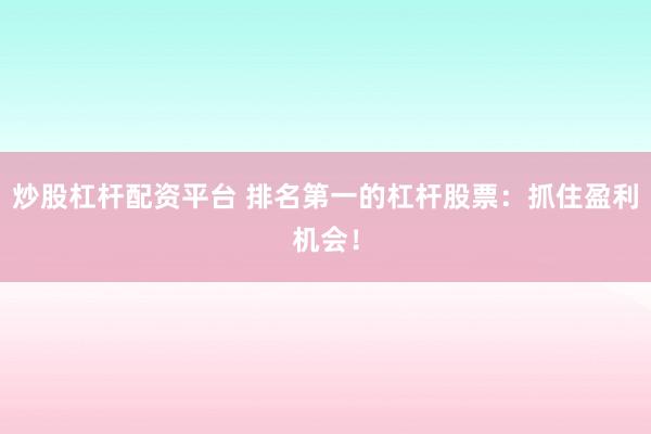 炒股杠杆配资平台 排名第一的杠杆股票：抓住盈利机会！