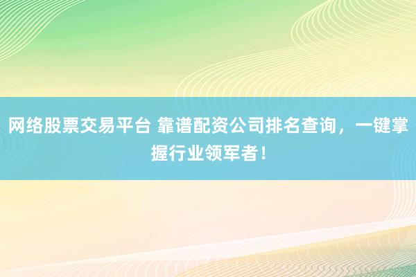 网络股票交易平台 靠谱配资公司排名查询，一键掌握行业领军者！