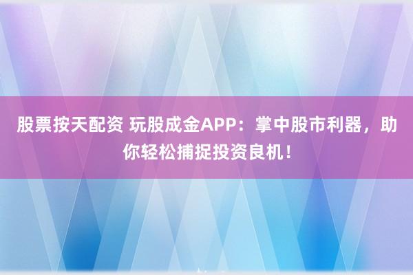 股票按天配资 玩股成金APP：掌中股市利器，助你轻松捕捉投资良机！