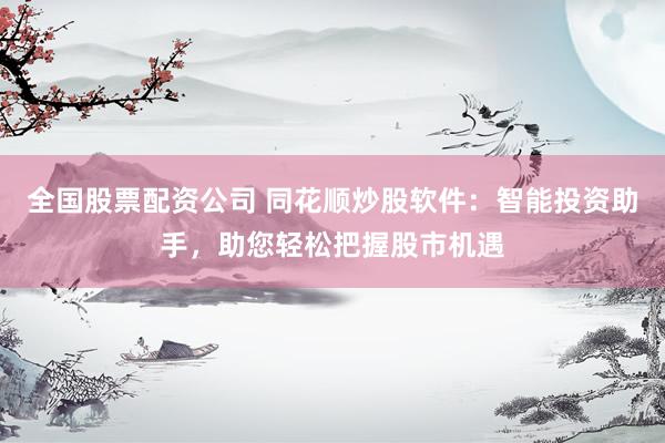 全国股票配资公司 同花顺炒股软件：智能投资助手，助您轻松把握股市机遇