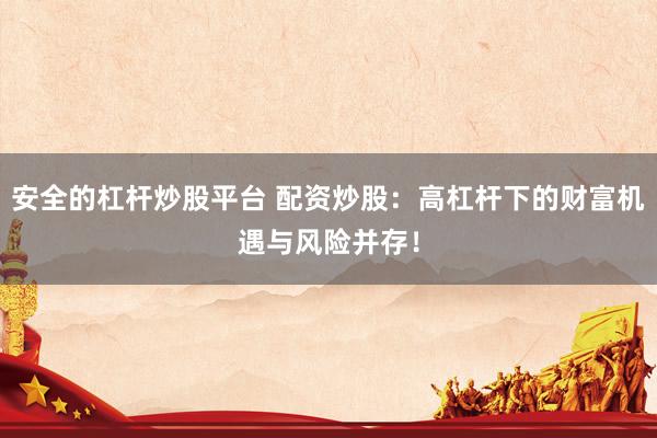 安全的杠杆炒股平台 配资炒股：高杠杆下的财富机遇与风险并存！