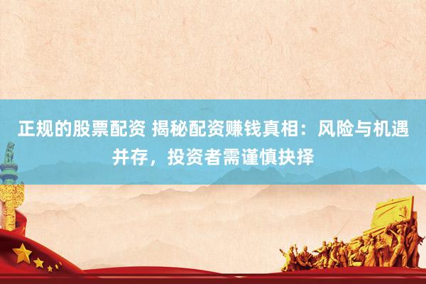 正规的股票配资 揭秘配资赚钱真相：风险与机遇并存，投资者需谨慎抉择