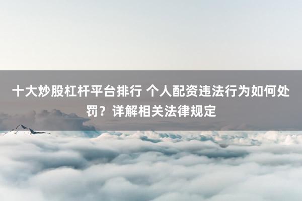 十大炒股杠杆平台排行 个人配资违法行为如何处罚？详解相关法律规定