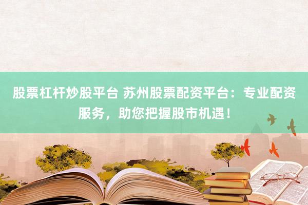 股票杠杆炒股平台 苏州股票配资平台：专业配资服务，助您把握股市机遇！