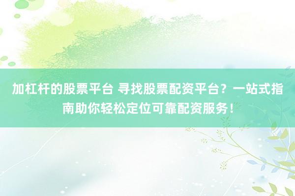 加杠杆的股票平台 寻找股票配资平台？一站式指南助你轻松定位可靠配资服务！